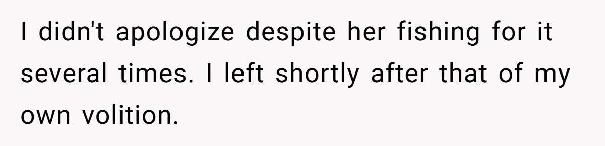 I didn't apologize despite her fishing for it several times. I left shortly after that of my own volition.