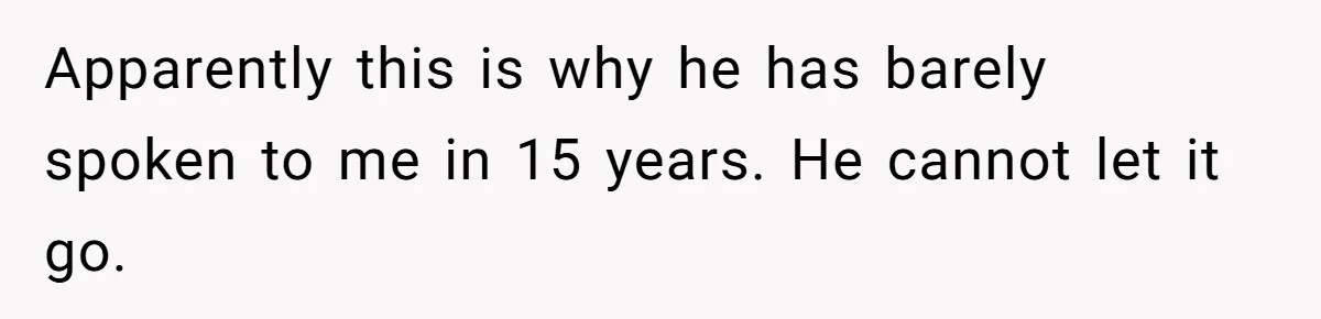 Apparently this is why he has barely spoken to me in 15 years. He cannot let it go.