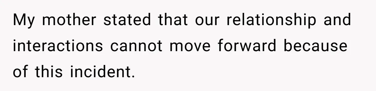 My mother stated that our relationship and interactions cannot move forward because of this incident.
