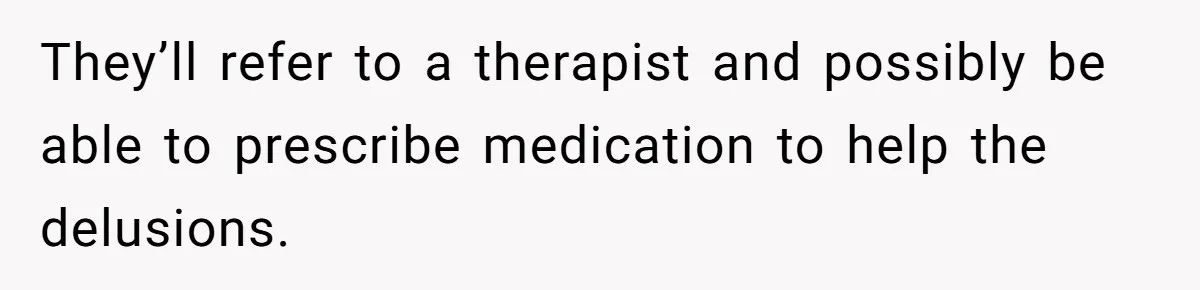 They’ll refer to a therapist and possibly be able to prescribe medication to help the delusions.