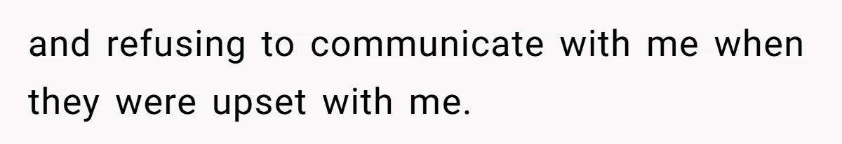 and refusing to communicate with me when they were upset with me.