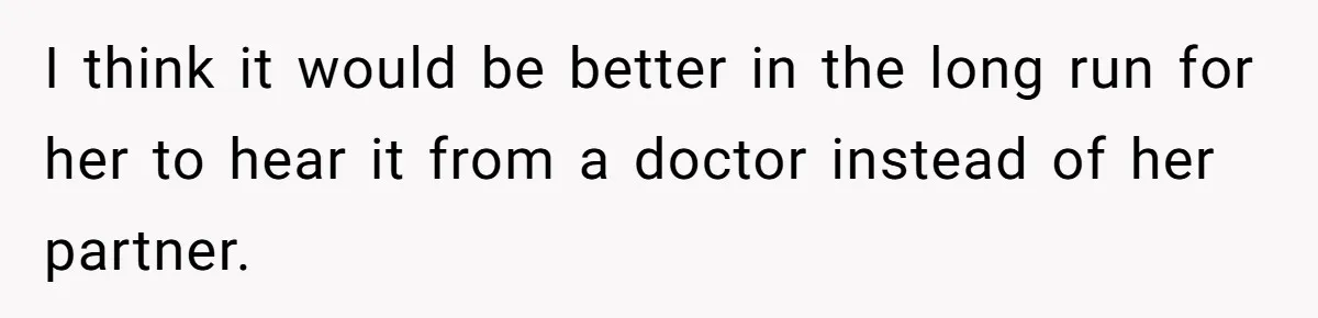 I think it would be better in the long run for her to hear it from a doctor instead of her partner.