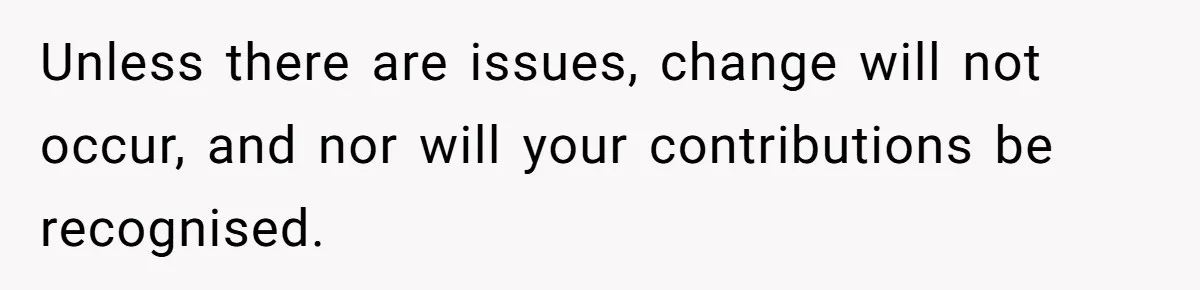 Unless there are issues, change will not occur, and nor will your contributions be recognised.