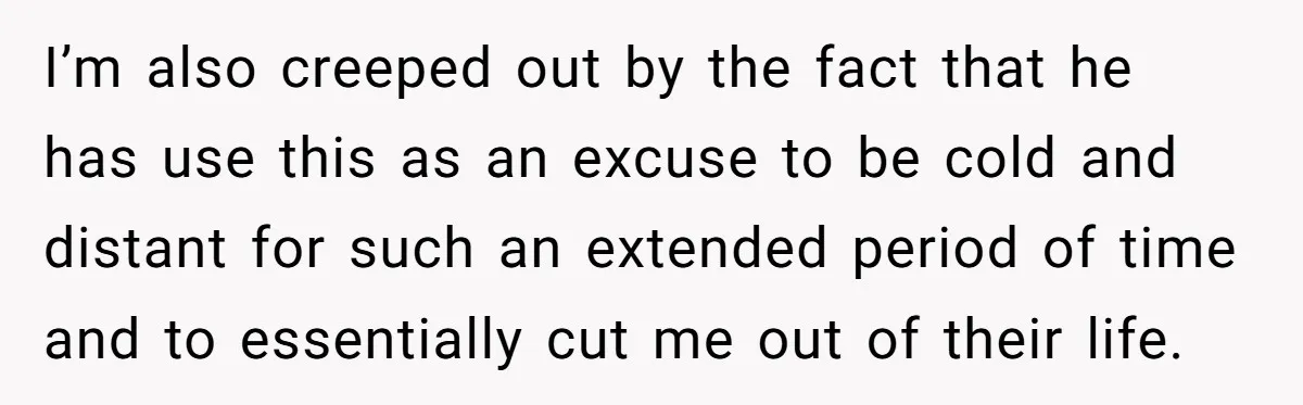 I’m also creeped out by the fact that he has use this as an excuse to be cold and distant for such an extended period of time and to essentially...