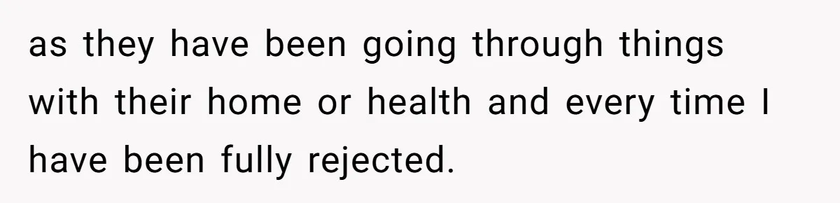as they have been going through things with their home or health and every time I have been fully rejected.
