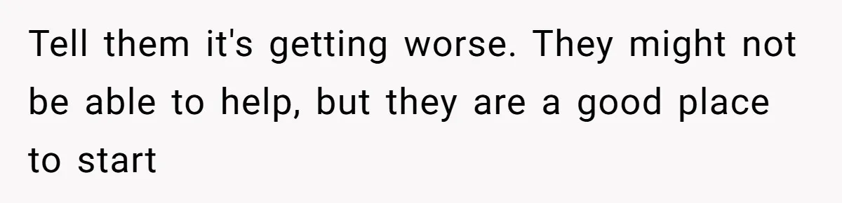 Tell them it's getting worse. They might not be able to help, but they are a good place to start