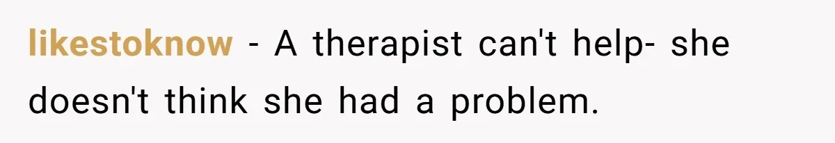 likestoknow − A therapist can't help- she doesn't think she had a problem.