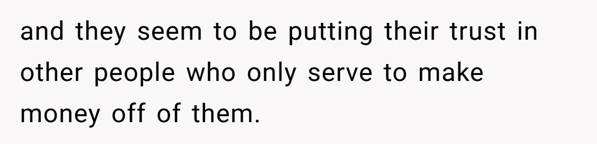 and they seem to be putting their trust in other people who only serve to make money off of them.