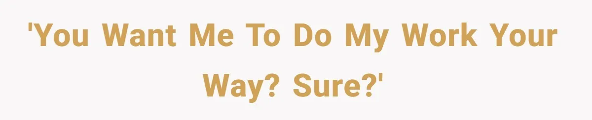 'You want me to do my work your way? Sure?'