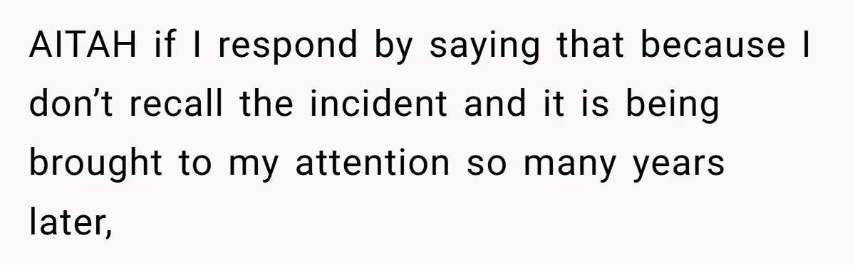 AITAH if I respond by saying that because I don’t recall the incident and it is being brought to my attention so many years later,