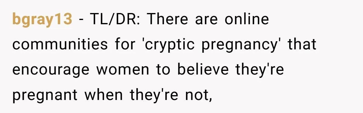 bgray13 − TL/DR: There are online communities for 'cryptic pregnancy' that encourage women to believe they're pregnant when they're not,