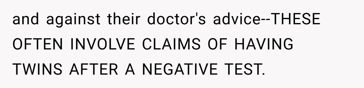 and against their doctor's advice--THESE OFTEN INVOLVE CLAIMS OF HAVING TWINS AFTER A NEGATIVE TEST.