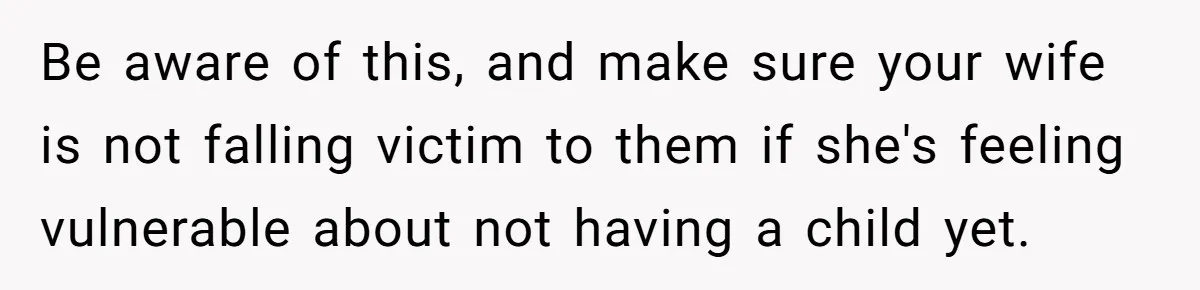 Be aware of this, and make sure your wife is not falling victim to them if she's feeling vulnerable about not having a child yet.