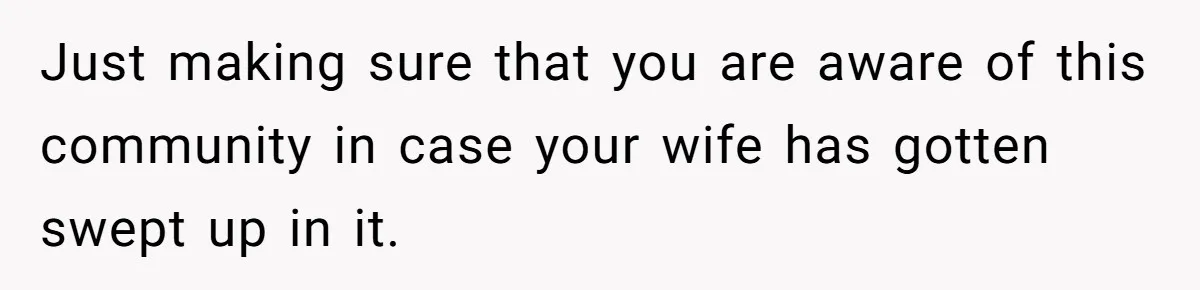 Just making sure that you are aware of this community in case your wife has gotten swept up in it.