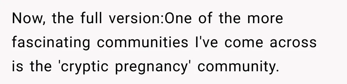Now, the full version:One of the more fascinating communities I've come across is the 'cryptic pregnancy' community.