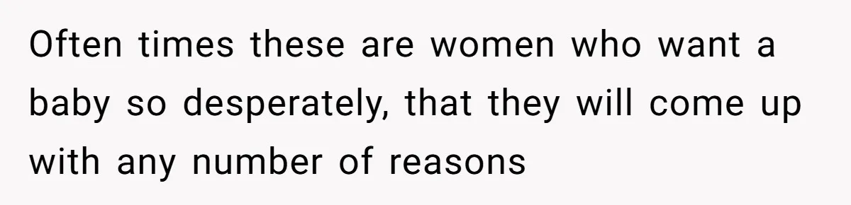 Often times these are women who want a baby so desperately, that they will come up with any number of reasons