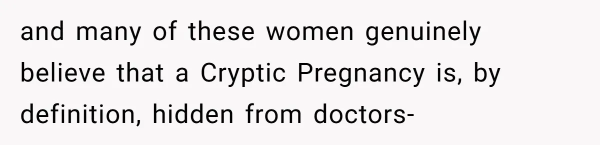 and many of these women genuinely believe that a Cryptic Pregnancy is, by definition, hidden from doctors-