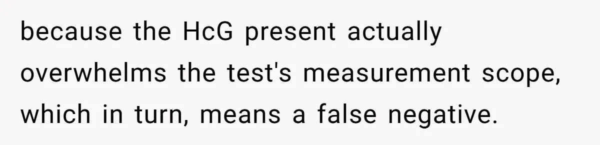 because the HcG present actually overwhelms the test's measurement scope, which in turn, means a false negative.