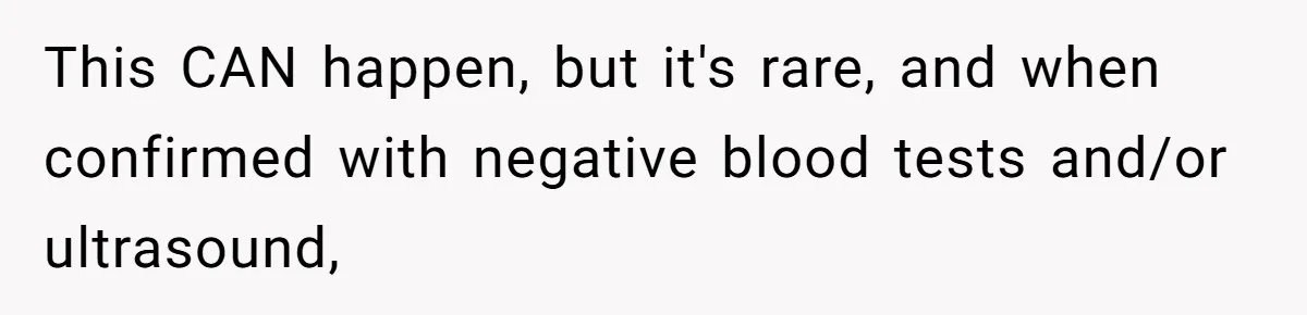 This CAN happen, but it's rare, and when confirmed with negative blood tests and/or ultrasound,