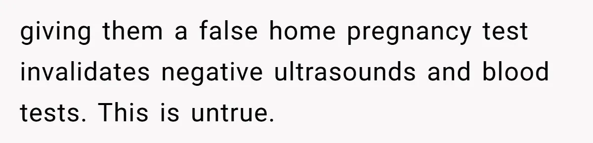 giving them a false home pregnancy test invalidates negative ultrasounds and blood tests. This is untrue.