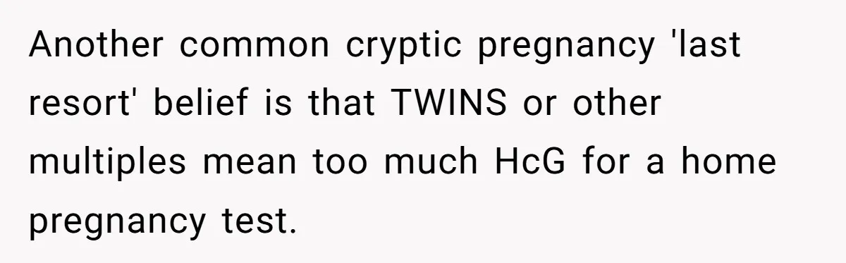 Another common cryptic pregnancy 'last resort' belief is that TWINS or other multiples mean too much HcG for a home pregnancy test.