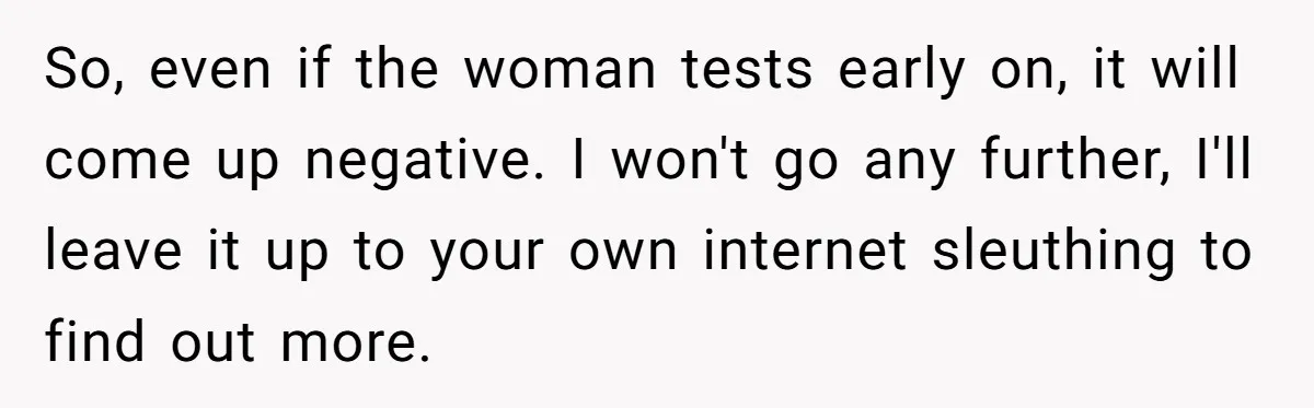 So, even if the woman tests early on, it will come up negative. I won't go any further, I'll leave it up to your own internet sleuthing to find out...