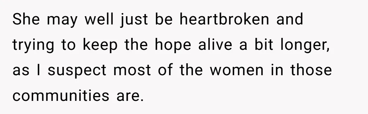 She may well just be heartbroken and trying to keep the hope alive a bit longer, as I suspect most of the women in those communities are.