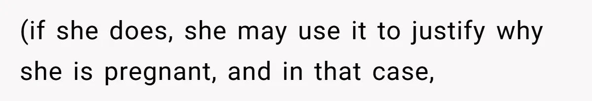(if she does, she may use it to justify why she is pregnant, and in that case,