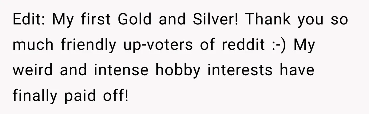 Edit: My first Gold and Silver! Thank you so much friendly up-voters of reddit :-) My weird and intense hobby interests have finally paid off!