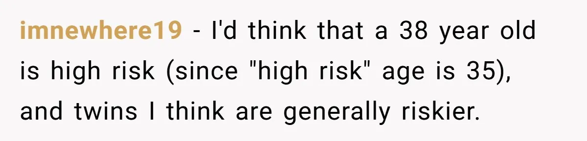 imnewhere19 − I'd think that a 38 year old is high risk (since "high risk" age is 35), and twins I think are generally riskier.