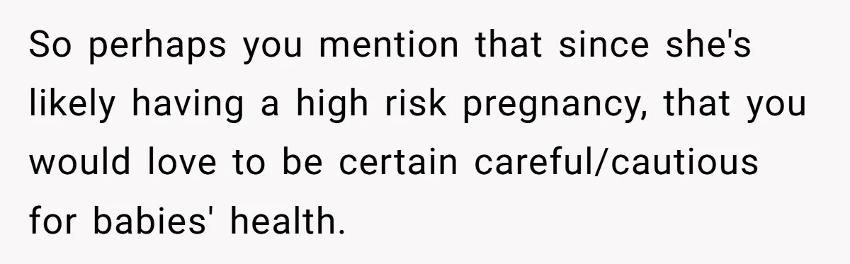 So perhaps you mention that since she's likely having a high risk pregnancy, that you would love to be certain careful/cautious for babies' health.