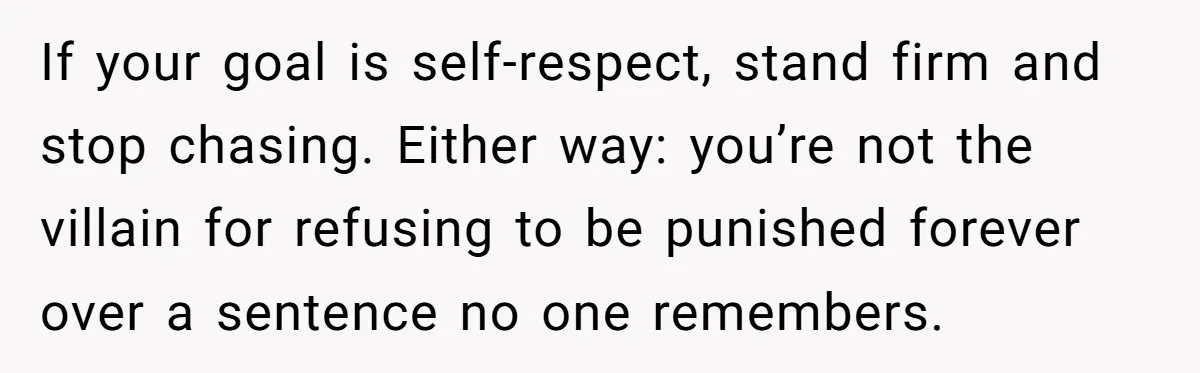 If your goal is self-respect, stand firm and stop chasing. Either way: you’re not the villain for refusing to be punished forever over a sentence no one remembers.