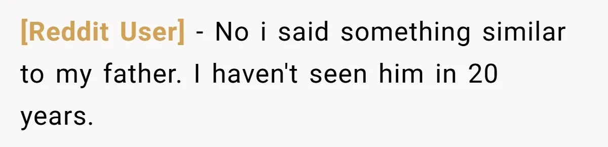 [Reddit User] − No i said something similar to my father. I haven't seen him in 20 years.