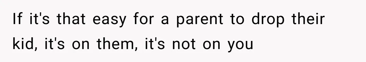If it's that easy for a parent to drop their kid, it's on them, it's not on you