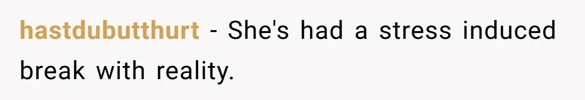 hastdubutthurt − She's had a stress induced break with reality.