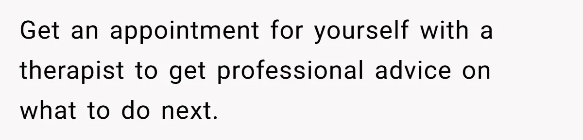 Get an appointment for yourself with a therapist to get professional advice on what to do next.