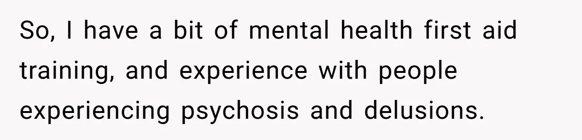 So, I have a bit of mental health first aid training, and experience with people experiencing psychosis and delusions.