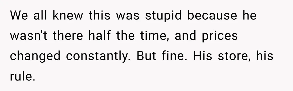 We all knew this was stupid because he wasn't there half the time, and prices changed constantly. But fine. His store, his rule.