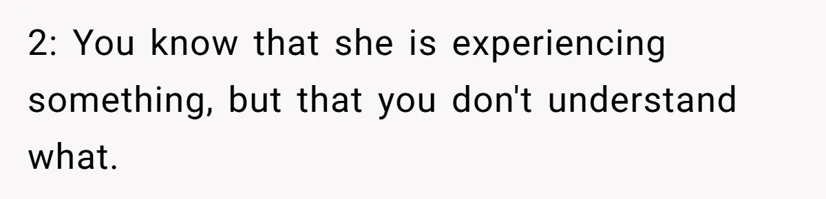 2: You know that she is experiencing something, but that you don't understand what.