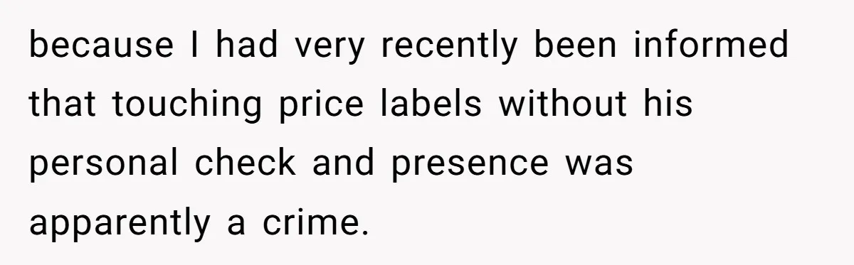 because I had very recently been informed that touching price labels without his personal check and presence was apparently a crime.