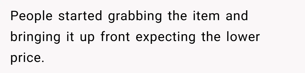 People started grabbing the item and bringing it up front expecting the lower price.