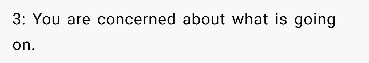 3: You are concerned about what is going on.