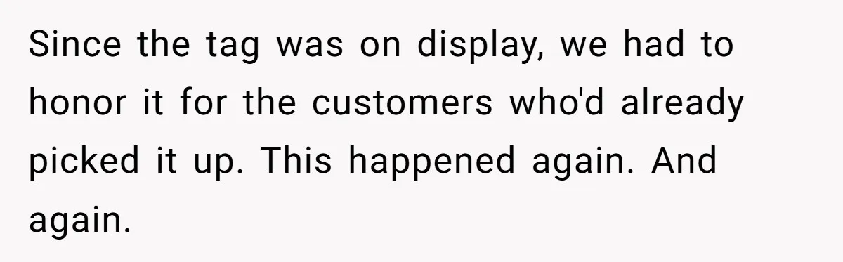 Since the tag was on display, we had to honor it for the customers who'd already picked it up. This happened again. And again.