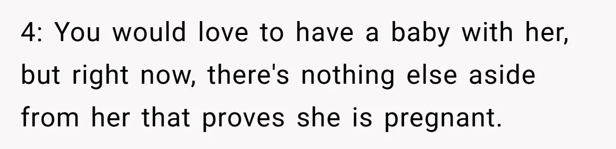 4: You would love to have a baby with her, but right now, there's nothing else aside from her that proves she is pregnant.