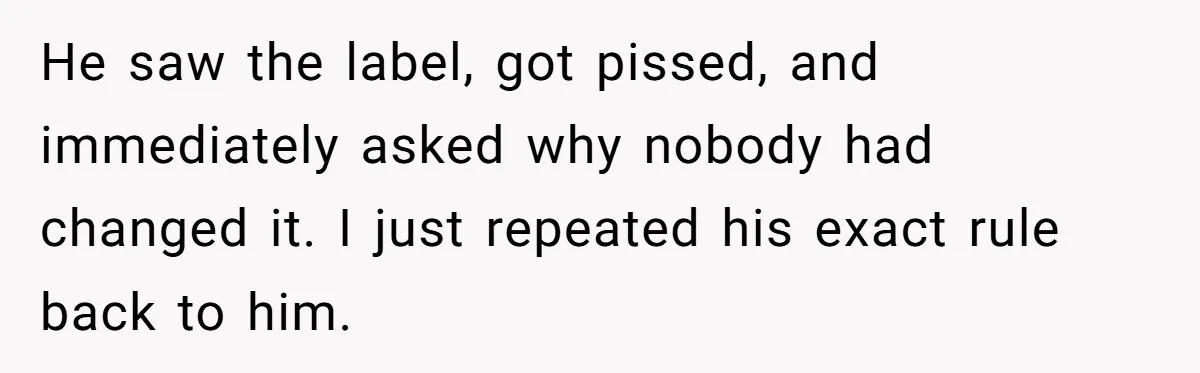 He saw the label, got pissed, and immediately asked why nobody had changed it. I just repeated his exact rule back to him.