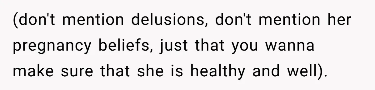 (don't mention delusions, don't mention her pregnancy beliefs, just that you wanna make sure that she is healthy and well).