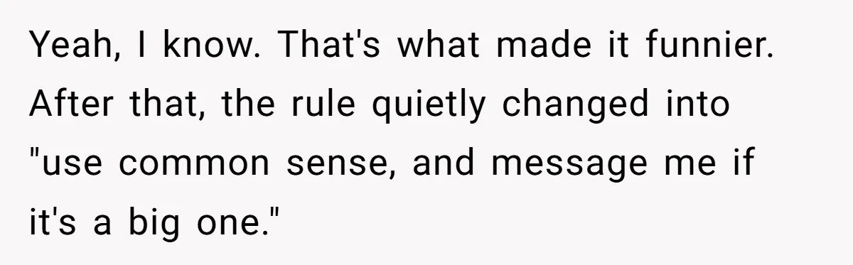 Yeah, I know. That's what made it funnier. After that, the rule quietly changed into "use common sense, and message me if it's a big one."