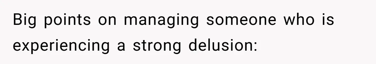 Big points on managing someone who is experiencing a strong delusion: