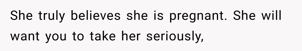 She truly believes she is pregnant. She will want you to take her seriously,