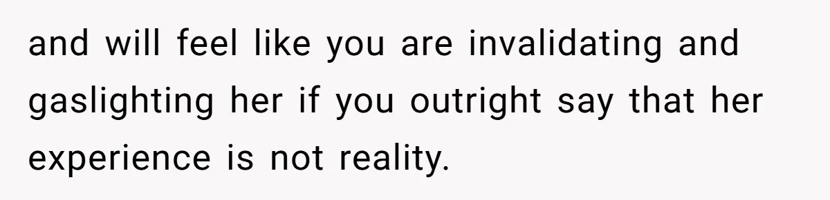and will feel like you are invalidating and gaslighting her if you outright say that her experience is not reality.